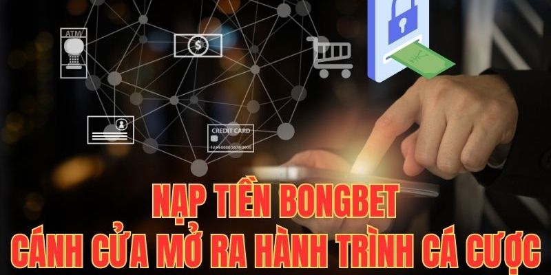 Chi tiết các bước nạp tiền BONGBET theo 3 hình thức chính